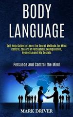 Body Language: Self Help Guide to Learn the Secret Methods for Mind Control, the Art of Persuasion, Manipulation, Hypnotismand Nlp Secrets (Persuade and Control the Mind)