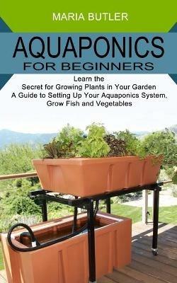 Aquaponics for Beginners: Learn the Secret for Growing Plants in Your Garden (A Guide to Setting Up Your Aquaponics System, Grow Fish and Vegetables) - Maria Butler - cover