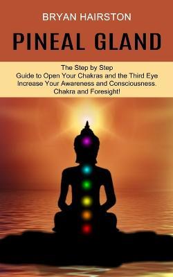 Pineal Gland: The Step by Step Guide to Open Your Chakras and the Third Eye (Increase Your Awareness and Consciousness. Chakra and Foresight!) - Bryan Hairston - cover