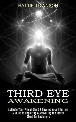 Third Eye Awakening: Activate Your Pineal Gland & Develop Your Intuition (A Guide to Repairing & Activating the Pineal Gland for Beginners) - Hattie Townson - cover