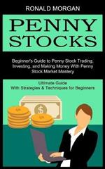 Penny Stocks: Beginner's Guide to Penny Stock Trading, Investing, and Making Money With Penny Stock Market Mastery (Ultimate Guide With Strategies & Techniques for Beginners)