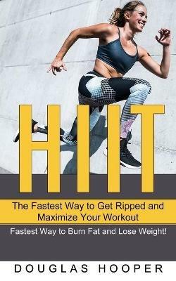 Hiit: The Fastest Way to Get Ripped and Maximize Your Workout (Fastest Way to Burn Fat and Lose Weight!) - Douglas Hooper - cover