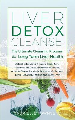 Liver Detox Cleanse: Detox Fix for Weight Issues, Gout, Acne, Eczema, SIBO & Autoimmune Disease, Adrenal Stress, Psoriasis, Diabetes, Gallstones, Strep, Bloating, Fatigue, and Fatty Liver - Gabrielle Townsend - cover