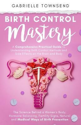 Birth Control Mastery: The Science Behind a Women's Body, Hormone Balancing, Fertility Signs, Natural and Medical Ways of Birth Prevention - Gabrielle Townsend - cover