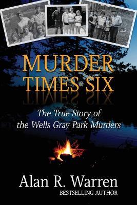 Murder Times Six: The True Story of the Wells Gray Murders - Alan R Warren - cover