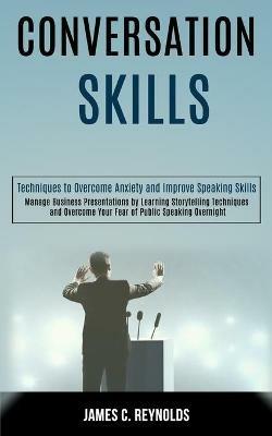 Conversation Skills: Manage Business Presentations by Learning Storytelling Techniques and Overcome Your Fear of Public Speaking Overnight (Techniques to Overcome Anxiety and Improve Speaking Skills) - James C Reynolds - cover