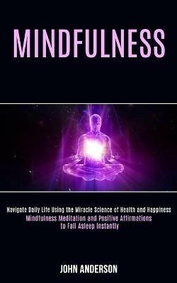 Mindfulness: Navigate Daily Life Using the Miracle Science of Health and Happiness (Mindfulness Meditation and Positive Affirmations to Fall Asleep Instantly) - John Anderson - cover