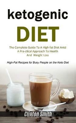 Ketogenic Diet: The Complete Guide To A High-fat Diet And A Practical Approach To Health And Weight Loss (High-fat Recipes For Busy People On The Keto Diet) - Clinton Smith - cover