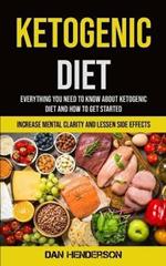 Ketogenic Diet: Everything You Need To Know About Ketogenic Diet And How To Get Started (Increase Mental Clarity And Lessen Side Effects)