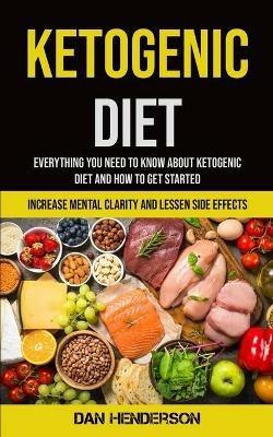 Ketogenic Diet: Everything You Need To Know About Ketogenic Diet And How To Get Started (Increase Mental Clarity And Lessen Side Effects) - Dan Henderson - cover