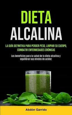 Dieta Alcalina: La Guia Definitiva Para Perder Peso, Limpiar Su Cuerpo, Combatir Enfermedades Cronicas (Los Beneficios Para La Salud De La Dieta Alcalina Y Equilibrar Sus Niveles De Acidez) - Abdon Garrido - cover