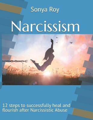 Narcissism: 12 steps to successfully heal and flourish after Narcissistic Abuse - Sonya Roy - cover