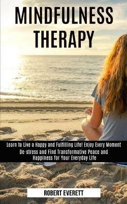 Mindfulness Therapy: Learn to Live a Happy and Fulfilling Life! Enjoy Every Moment (De-stress and Find Transformative Peace and Happiness for Your Everyday Life) - Robert Everett - cover
