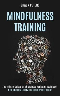 Mindfulness Training: How Changing Lifestyle Can Improve Our Health (The Ultimate Guides on Mindfulness Meditation Techniques) - Shaun Peters - cover