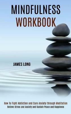 Mindfulness Workbook: Relieve Stress and Anxiety and Sustain Peace and Happiness (How To Fight Addiction and Cure Anxiety through Meditation) - James Long - cover