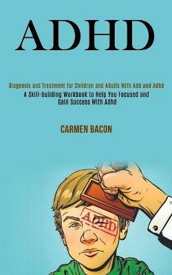 Adhd: Diagnosis and Treatment for Children and Adults With Add and Adhd (A Skill-building Workbook to Help You Focused and Gain Success With Adhd) - Carmen Bacon - cover