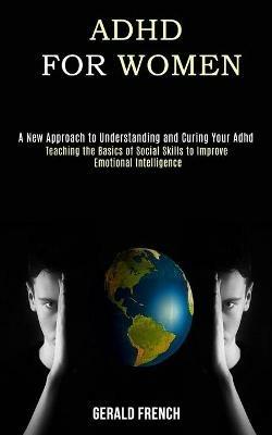 Adhd for Women: A New Approach to Understanding and Curing Your Adhd (Teaching the Basics of Social Skills to Improve Emotional Intelligence) - Gerald French - cover