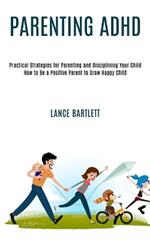 Parenting Adhd: Practical Strategies for Parenting and Disciplining Your Child (How to Be a Positive Parent to Grow Happy Child)