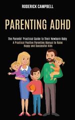 Parenting Adhd: A Practical Positive Parenting Manual to Raise Happy and Successful Kids (The Parents' Practical Guide to Their Newborn Baby)