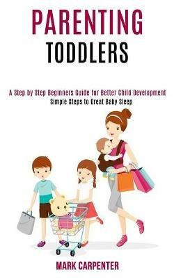 Parenting Toddlers: A Step by Step Beginners Guide for Better Child Development (Simple Steps to Great Baby Sleep) - Mark Carpenter - cover