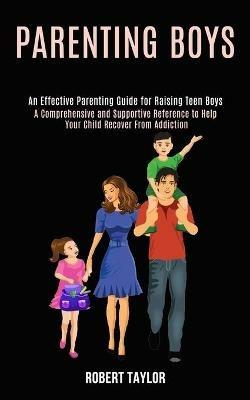 Parenting Boys: An Effective Parenting Guide for Raising Teen Boys (A Comprehensive and Supportive Reference to Help Your Child Recover From Addiction) - Robert Taylor - cover