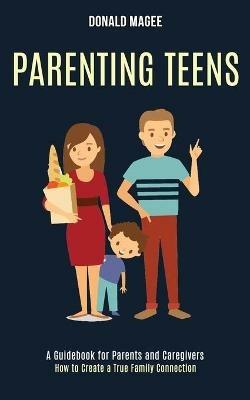 Parenting Teens: A Guidebook for Parents and Caregivers (How to Create a True Family Connection) - Donald Magee - cover