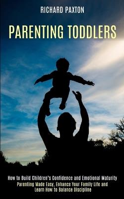 Parenting Toddlers: Parenting Made Easy, Enhance Your Family Life and Learn How to Balance Discipline (How to Build Children's Confidence and Emotional Maturity) - Richard Paxton - cover