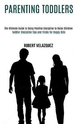 Parenting Toddlers: Toddler Discipline Tips and Tricks for Happy Kids (The Ultimate Guide to Using Positive Discipline to Raise Children) - Robert Velazquez - cover