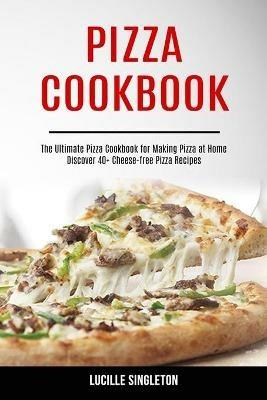 Pizza Cookbook: The Ultimate Pizza Cookbook for Making Pizza at Home (Discover 40+ Cheese-free Pizza Recipes) - Lucille Singleton - cover