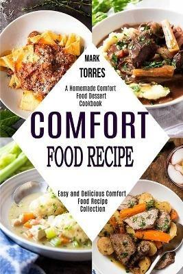 Comfort Food Recipe: Easy and Delicious Comfort Food Recipe Collection (A Homemade Comfort Food Dessert Cookbook) - Mark Torres - cover