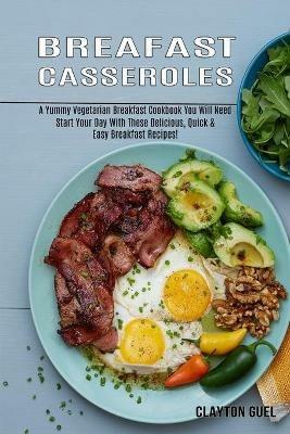 Breakfast Casseroles: A Yummy Vegetarian Breakfast Cookbook You Will Need (Start Your Day With These Delicious, Quick & Easy Breakfast Recipes!) - Clayton Guel - cover