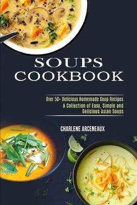 Soups Cookbook: Over 50+ Delicious Homemade Soup Recipes (A Collection of Easy, Simple and Delicious Asian Soups) - Charlene Arceneaux - cover