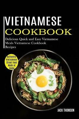 Vietnamese Cookbook: Delicious Quick and Easy Vietnamese Meals Vietnamese Cookbook Recipes (Authentic Vietnamese Street Food Made at Home) - Jack Thomson - cover