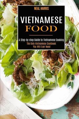 Vietnamese Food: A Step-by-step Guide to Vietnamese Cooking (The Only Vietnamese Cookbook You Will Ever Need) - Neal Harris - cover