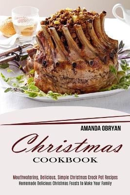 Christmas Cookbook: Mouthwatering, Delicious, Simple Christmas Crock Pot Recipes (Homemade Delicious Christmas Feasts to Make Your Family) - Amanda Obryan - cover