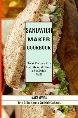 Sandwich Recipes Book: The Sandwich Cookbook for All Things Sweet and Wonderful! (A Chicken Sandwich Cookbook for Effortless Meals) - Cleveland Harkless - cover