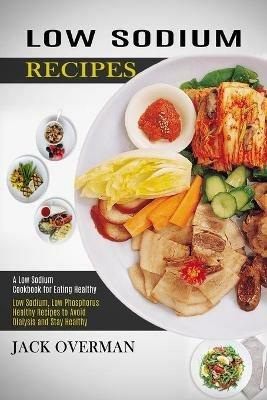 Low Sodium Recipes: A Low Sodium Cookbook for Eating Healthy (Low Sodium, Low Phosphorus Healthy Recipes to Avoid Dialysis and Stay Healthy) - Jack Overman - cover