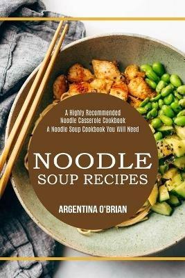 Noodle Soup Recipes: A Highly Recommended Noodle Casserole Cookbook (A Noodle Soup Cookbook You Will Need) - Argentina O'Brian - cover