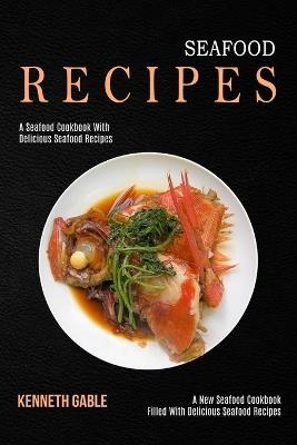 Seafood Recipes: A Seafood Cookbook With Delicious Seafood Recipes (A New Seafood Cookbook Filled With Delicious Seafood Recipes) - Kenneth Gable - cover