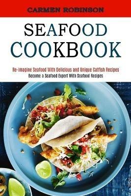 Seafood Cookbook: Re-imagine Seafood With Delicious and Unique Catfish Recipes (Become a Seafood Expert With Seafood Recipes) - Carmen Robinson - cover