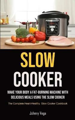 Slow Cooker: Slow Cooker: Make Your Body a Fat-Burning Machine with Delicious Meals Using the Slow Cooker (The Complete Heart-Healthy Slow Cooker Cookbook) - Johnny Vega - cover