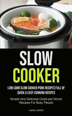 Slow Cooker: Low Carb Slow Cooker Pork Recipes Full Of Quick & Easy Cooking Recipes (Simple And Delicious Crock-pot Dinner Recipes For Busy People): Slow Cooker Recipes For Beginners (Slow Cooker Recipe That Will Help You Loose Weigh) - Lance Jacobs - cover