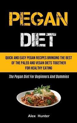 Pegan Diet: Quick And Easy Pegan Recipes Bringing The Best Of The Paleo And Vegan Diets Together For Healthy Eating (The Pegan Diet For Beginners And Dummies) - Alex Hunter - cover