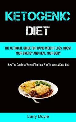 Ketogenic Diet: The Ultimate Guide For Rapid Weight Loss, Boost Your Energy And Heal Your Body (How You Can Lose Weight The Easy Way Through A Keto Diet) - Larry Doyle - cover