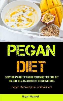 Pegan Diet: Everything You Need To Know Following The Pegan Diet Includes Meal Plan Food List Delicious Recipes (Pegan Diet Recipes For Beginners) - Bryan Maxwell - cover