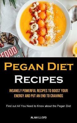 Pegan Diet Recipes: Insanely Powerful Recipes to Boost Your Energy and Put an End to Cravings (Find out All You Need to Know about the Pegan Diet) - Alan Lloyd - cover