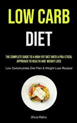 Low Carb Diet: The Complete Guide To A High-fat Diet And A Pra-ctical Approach To Health And Weight Loss (Low Carbohydrate Diet Plan & Weight Loss Recipes)