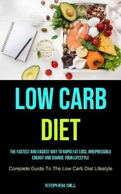 Low Carb Diet: The Fastest And Easiest Way To Rapid Fat Loss, Irrepressible Energy And Change Your Lifestyle (Complete Guide To The Low Carb Diet Lifestyle) - Stephen Gill - cover