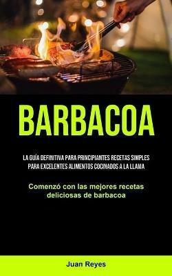 Barbacoa: La guia definitiva para principiantes recetas simples para excelentes alimentos cocinados a la llama (Comenzo con las mejores recetas deliciosas de barbacoa) - Juan Reyes - cover