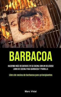 Barbacoa: Haciendo mas recuerdos en su cocina con un delicioso libro de cocina para barbacoa y parrilla (Libro de cocina de barbacoa para principiantes) - Marc Vidal - cover
